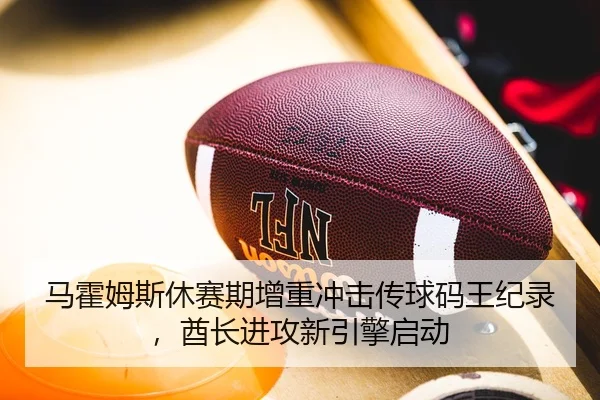 马霍姆斯休赛期增重冲击传球码王纪录，酋长进攻新引擎启动