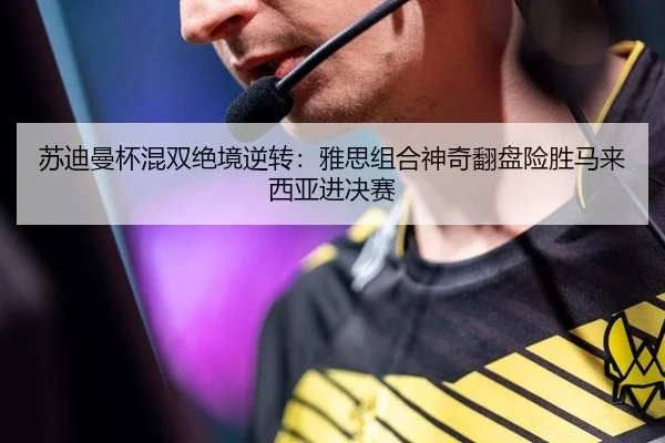 苏迪曼杯混双绝境逆转：雅思组合神奇翻盘险胜马来西亚进决赛