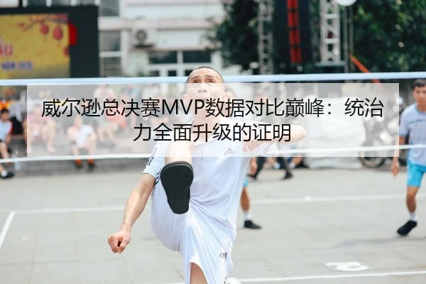 威尔逊总决赛MVP数据对比巅峰：统治力全面升级的证明