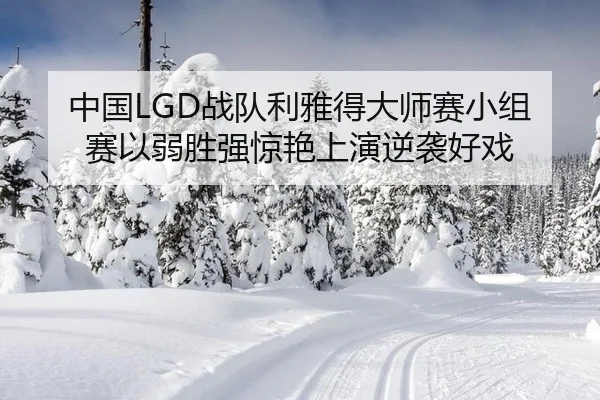 中国LGD战队利雅得大师赛小组赛以弱胜强惊艳上演逆袭好戏