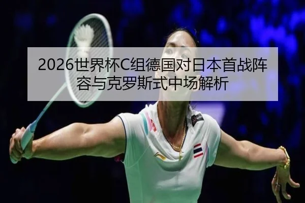 2026世界杯C组德国对日本首战阵容与克罗斯式中场解析