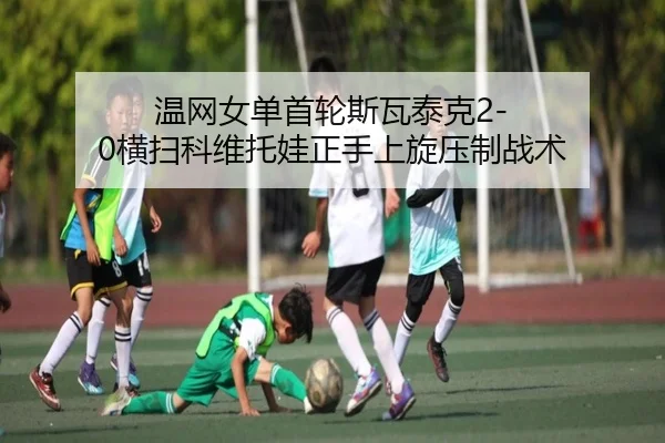 温网女单首轮斯瓦泰克2-0横扫科维托娃正手上旋压制战术