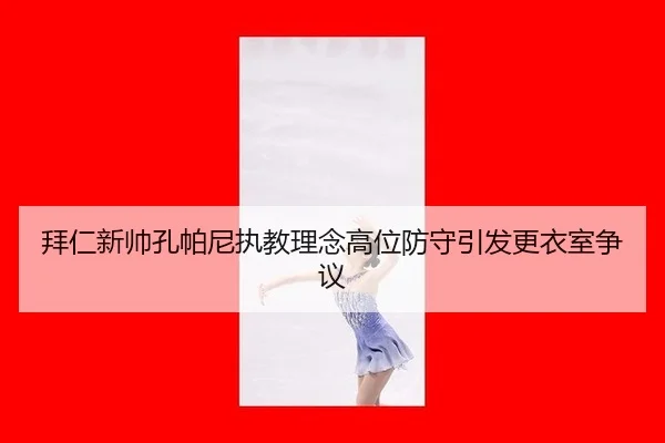 拜仁新帅孔帕尼执教理念高位防守引发更衣室争议