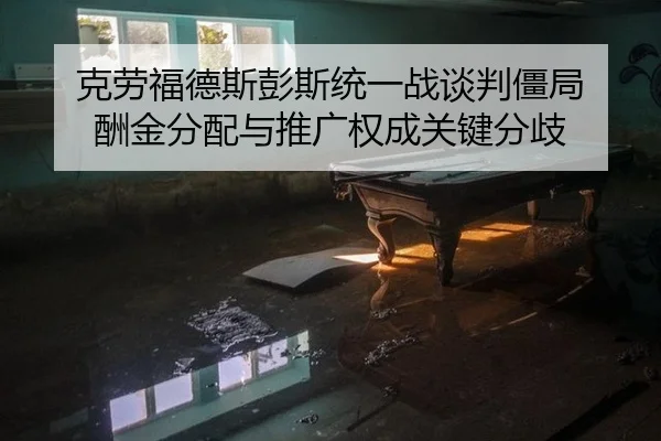 克劳福德斯彭斯统一战谈判僵局 酬金分配与推广权成关键分歧