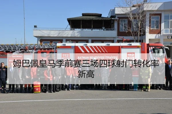 姆巴佩皇马季前赛三场四球射门转化率新高