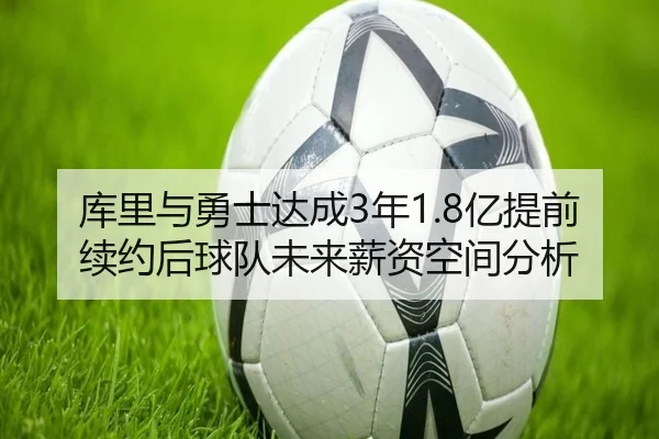 库里与勇士达成3年1.8亿提前续约后球队未来薪资空间分析