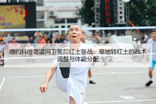 德约科维奇温网卫冕后红土备战：草地转红土的战术调整与体能分配